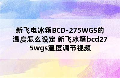 新飞电冰箱BCD-275WGS的温度怎么设定 新飞冰箱bcd275wgs温度调节视频